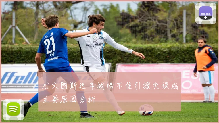 尤文图斯近年战绩不佳引援失误成主要原因分析