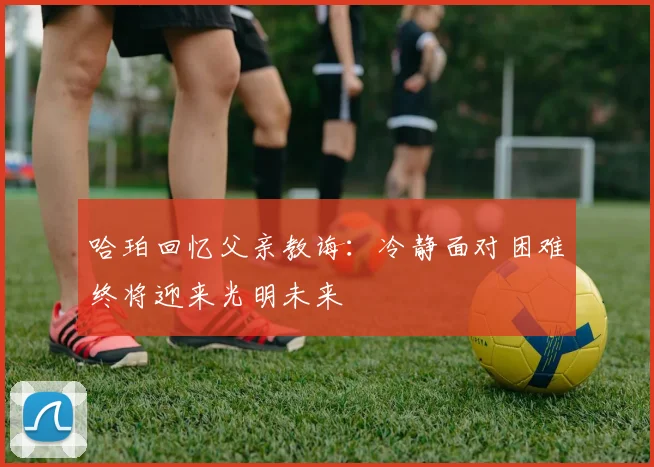 哈珀回忆父亲教诲：冷静面对困难终将迎来光明未来