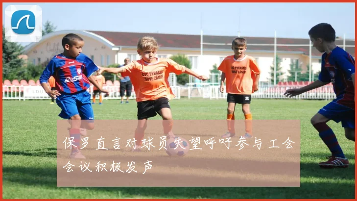 保罗直言对球员失望呼吁参与工会会议积极发声