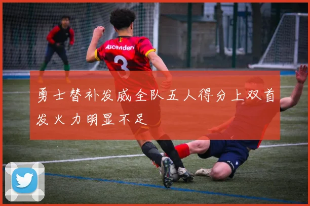 勇士替补发威全队五人得分上双首发火力明显不足