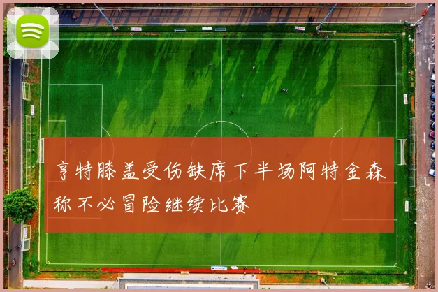 亨特膝盖受伤缺席下半场阿特金森称不必冒险继续比赛