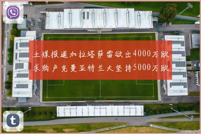 土媒报道加拉塔萨雷欲出4000万欧求购卢克曼亚特兰大坚持5000万欧要价