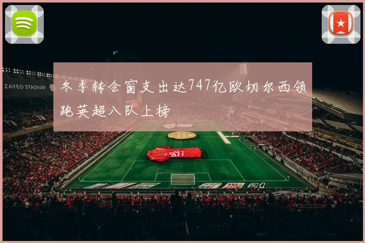 冬季转会窗支出达747亿欧切尔西领跑英超八队上榜