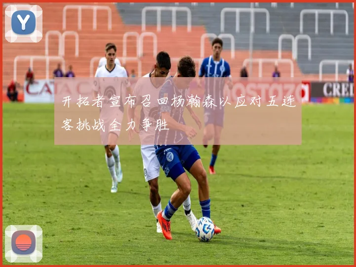 开拓者宣布召回杨瀚森以应对五连客挑战全力争胜