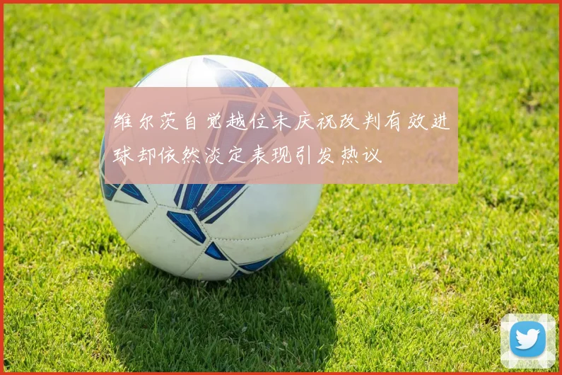 维尔茨自觉越位未庆祝改判有效进球却依然淡定表现引发热议