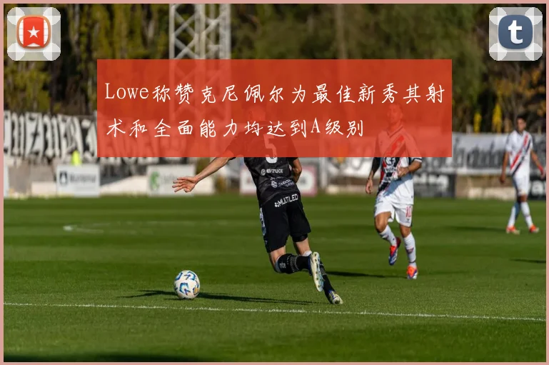 Lowe称赞克尼佩尔为最佳新秀其射术和全面能力均达到A级别