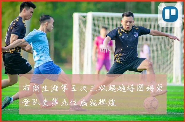 布朗生涯第五次三双超越塔图姆荣登队史第九位成就辉煌