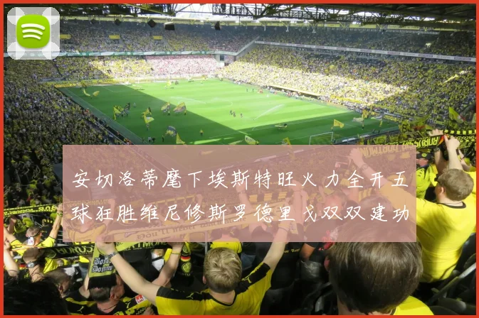 安切洛蒂麾下埃斯特旺火力全开五球狂胜维尼修斯罗德里戈双双建功