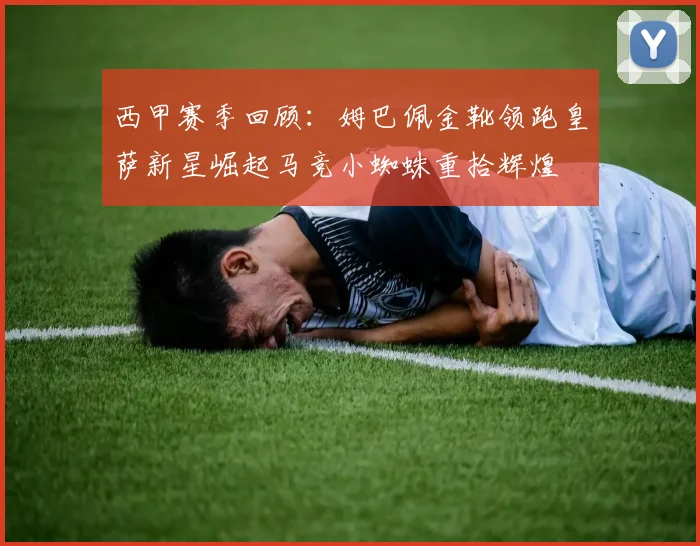 西甲赛季回顾：姆巴佩金靴领跑皇萨新星崛起马竞小蜘蛛重拾辉煌