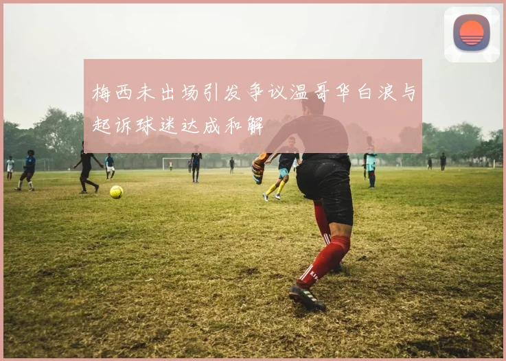 梅西未出场引发争议温哥华白浪与起诉球迷达成和解