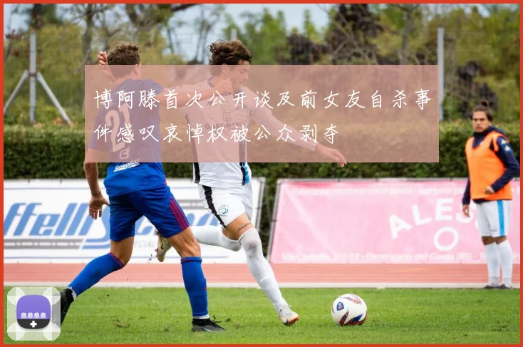 博阿滕首次公开谈及前女友自杀事件感叹哀悼权被公众剥夺