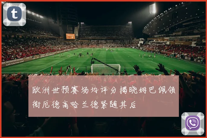 欧洲世预赛场均评分揭晓姆巴佩领衔厄德高哈兰德紧随其后