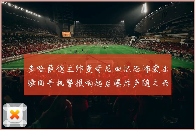 多哈萨德主帅曼奇尼回忆恐怖袭击瞬间手机警报响起后爆炸声随之而来