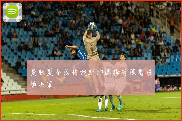 曼联夏季或将迎新帅选择有限需谨慎决策