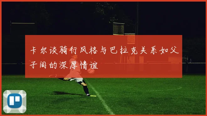 卡尔谈骑行风格与巴拉克关系如父子间的深厚情谊