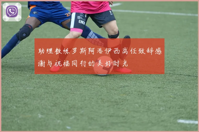 助理教练罗斯阿洛伊西离任致辞感谢与祝福同行的美好时光